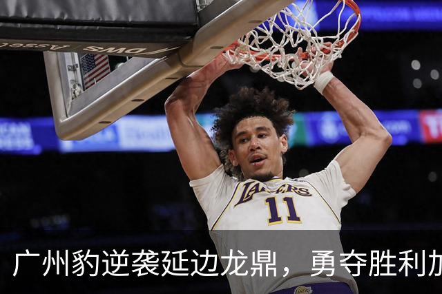 广州豹逆袭延边龙鼎，勇夺胜利加冕榜首！